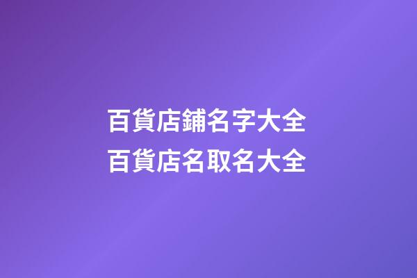 百貨店鋪名字大全 百貨店名取名大全-第1張-店鋪起名-玄機派
